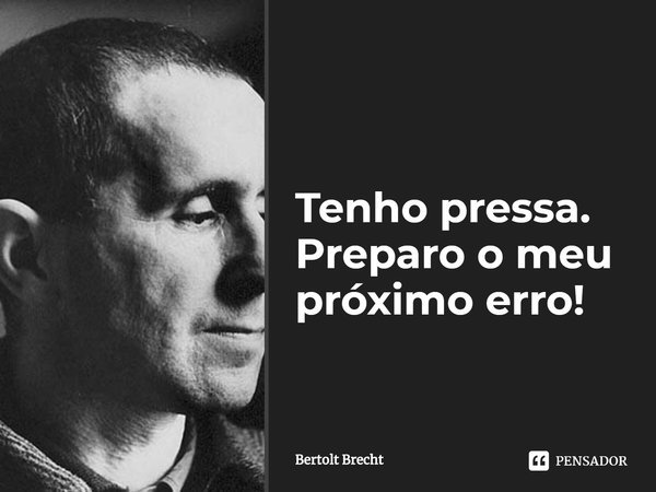 ⁠Tenho pressa. Preparo o meu próximo erro!... Frase de Bertolt Brecht.