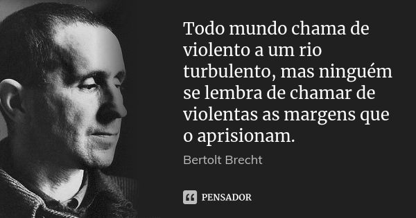 Todo mundo chama de violento a um rio turbulento, mas ninguém se lembra de chamar de violentas as margens que o aprisionam.... Frase de Bertolt Brecht.