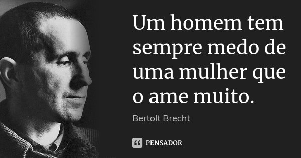 Um homem tem sempre medo de uma mulher que o ame muito.... Frase de Bertolt Brecht.
