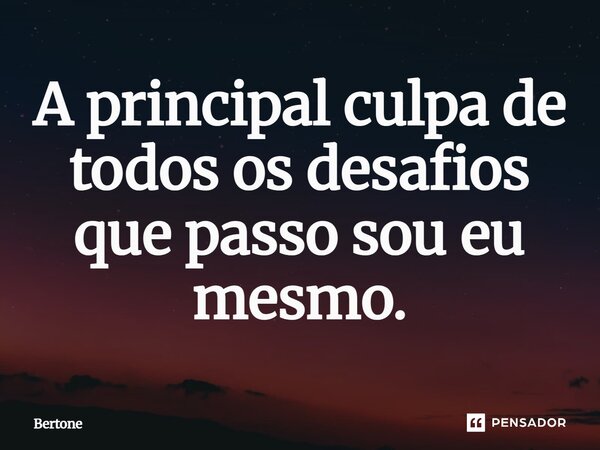 ⁠A principal culpa de todos os desafios que passo sou eu mesmo.... Frase de Bertone.