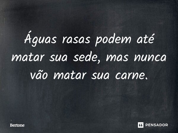 ⁠Águas rasas podem até matar sua sede, mas nunca vão matar sua carne.... Frase de Bertone.