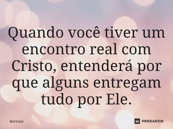 ⁠Quando você tiver um encontro real com Cristo, entenderá por que alguns entregam tudo por Ele.... Frase de Bertone.