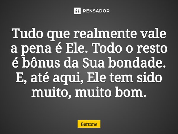 ⁠Tudo que realmente vale a pena é Ele. Todo o resto é bônus da Sua bondade. E, até aqui, Ele tem sido muito, muito bom.... Frase de Bertone.