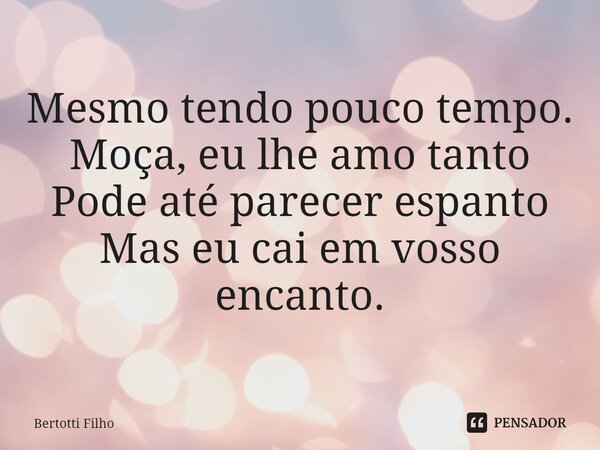 ⁠Mesmo tendo pouco tempo. Moça, eu lhe amo tanto Pode até parecer espanto Mas eu cai em vosso encanto.... Frase de Bertotti Filho.