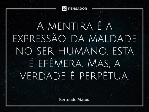 ⁠A mentira é a expressão da maldade no ser humano, esta é efêmera. Mas, a verdade é perpétua.... Frase de Bertoudo Matos.