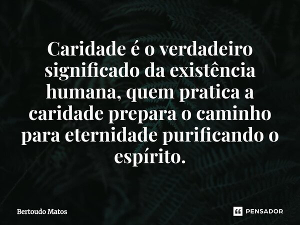 ⁠Caridade é o verdadeiro significado da existência humana, quem pratica a caridade prepara o caminho para eternidade purificando o espírito.... Frase de Bertoudo Matos.