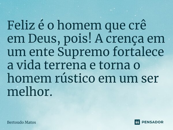 ⁠Feliz é o homem que crê em Deus, pois! A crença em um ente Supremo fortalece a vida terrena e torna o homem rústico em um ser melhor.... Frase de Bertoudo Matos.