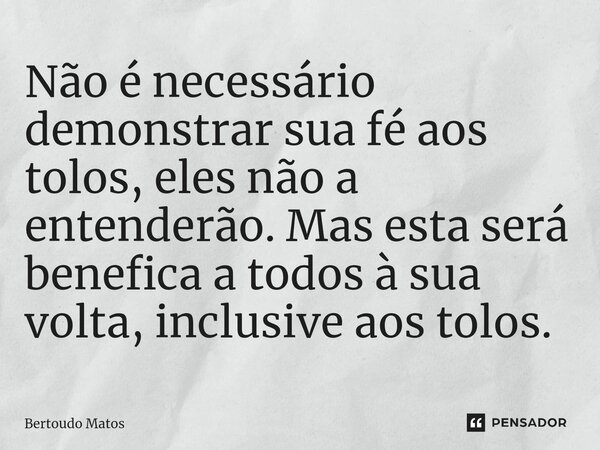 ⁠Não é necessário demonstrar sua fé aos tolos, eles não a entenderão. Mas esta será benefica a todos à sua volta, inclusive aos tolos.... Frase de Bertoudo Matos.