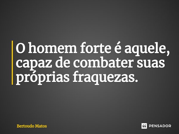 O homem forte é aquele, capaz de combater suas próprias fraquezas.... Frase de Bertoudo Matos.