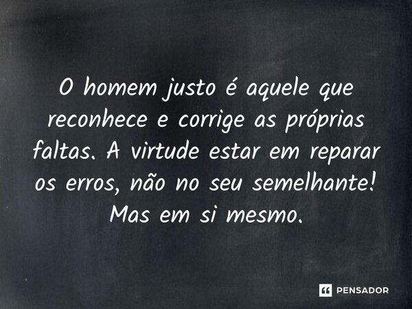 ⁠O homem justo é aquele que reconhece e corrige as próprias faltas. A virtude estar em reparar os erros, não no seu semelhante! Mas em si mesmo.... Frase de Bertoudo Matos.