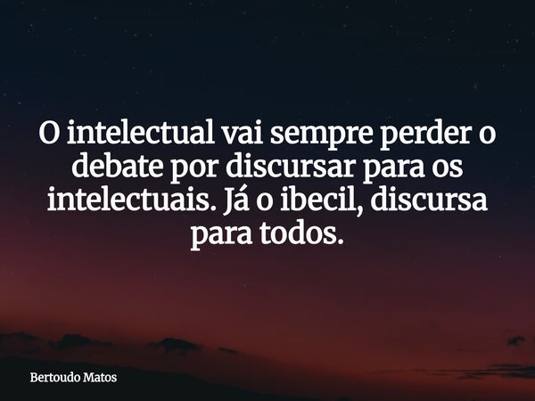 O intelectual vai sempre perder o debate por discursar para os intelectuais. Já o ibecil, discursa para todos.... Frase de Bertoudo Matos.