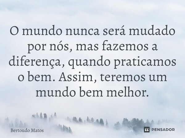 ⁠O mundo nunca será mudado por nós, mas fazemos a diferença, quando praticamos o bem. Assim, teremos um mundo bem melhor.... Frase de Bertoudo Matos.