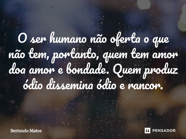 ⁠O ser humano não oferta o que não tem, portanto, quem tem amor doa amor e bondade. Quem produz ódio dissemina ⁠ódio e rancor.... Frase de Bertoudo Matos.