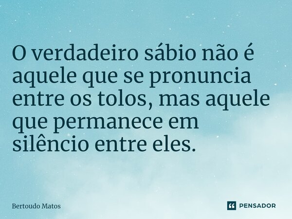 ⁠O verdadeiro sábio não é aquele que se pronuncia entre os tolos, mas aquele que permanece em silêncio entre eles.... Frase de Bertoudo Matos.