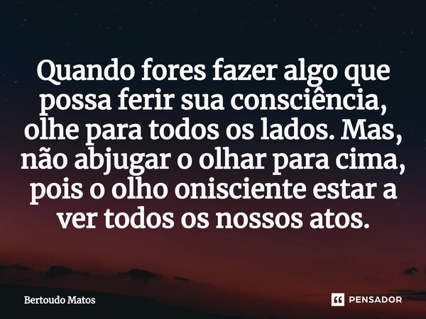 ⁠Quando fores fazer algo que possa ferir sua consciência, olhe para todos os lados. Mas, não abjugar o olhar para cima, pois o olho onisciente estar a ver todos... Frase de Bertoudo Matos.