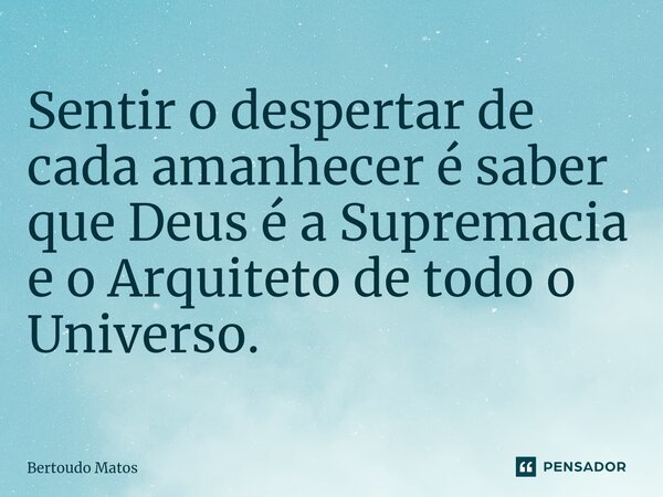 ⁠Sentir o despertar de cada amanhecer é saber que Deus é a Supremacia e o Arquiteto de todo o Universo.... Frase de Bertoudo Matos.