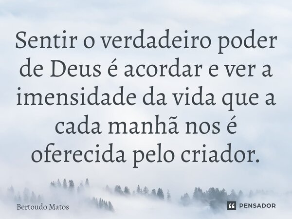 ⁠⁠Sentir o verdadeiro poder de Deus é acordar e ver a imensidade da vida que a cada manhã nos é oferecida pelo criador.... Frase de Bertoudo Matos.