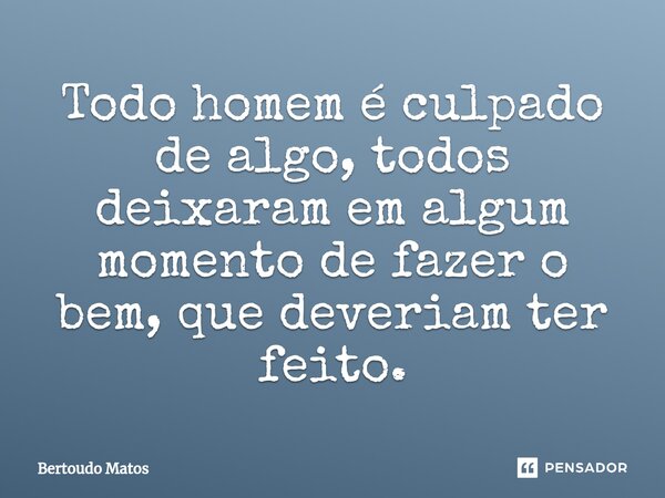 ⁠Todo homem é culpado de algo, todos deixaram em algum momento de fazer o bem, que deveriam ter feito.... Frase de Bertoudo Matos.