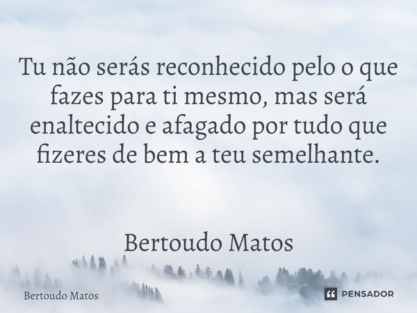 ⁠Tu não serás reconhecido pelo o que fazes para ti mesmo, mas será enaltecido e afagado por tudo que fizeres de bem a teu semelhante. Bertoudo Matos... Frase de Bertoudo Matos.