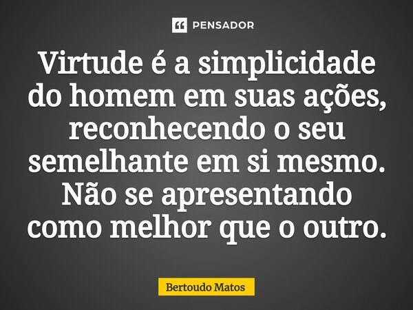 ⁠Virtude é a simplicidade do homem em suas ações, reconhecendo o seu semelhante em si mesmo. Não se apresentando como melhor que o outro.... Frase de Bertoudo Matos.