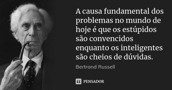 A causa fundamental dos problemas no mundo de hoje é que os estúpidos são convencidos enquanto os inteligentes são cheios de dúvidas.... Frase de Bertrand Russell.