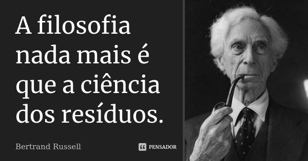 A filosofia nada mais é que a ciência dos resíduos.... Frase de Bertrand Russell.