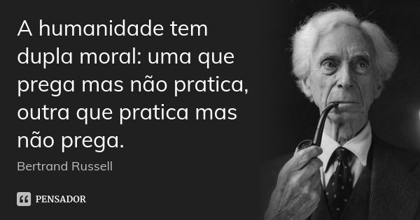 A humanidade tem dupla moral: uma que prega mas não pratica, outra que prati­ca mas não prega.... Frase de Bertrand Russell.