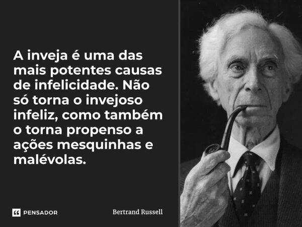 ⁠A inveja é uma das mais potentes causas de infelicidade. Não só torna o invejoso infeliz, como também o torna propenso a ações mesquinhas e malévolas.... Frase de Bertrand Russell.