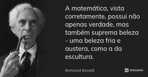 A matemática, vista corretamente, possui não apenas verdade, mas também suprema beleza - uma beleza fria e austera, como a da escultura.... Frase de Bertrand Russell.