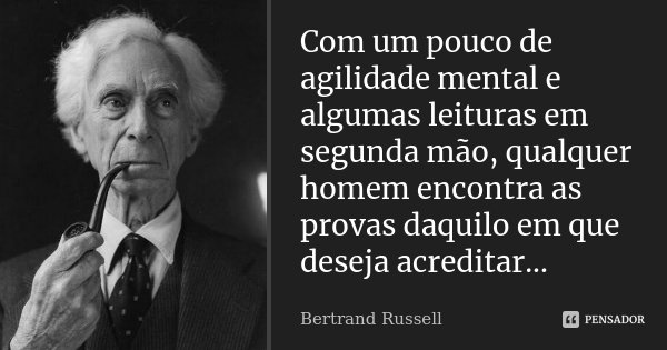 Com um pouco de agilidade mental e algumas leituras em segunda mão, qualquer homem encontra as provas daquilo em que deseja acreditar...... Frase de Bertrand Russell.