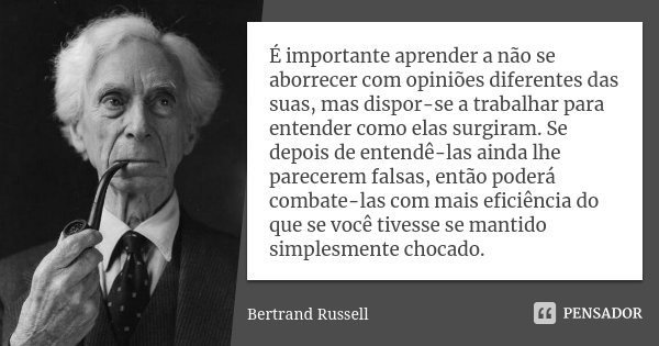 É importante aprender a não se aborrecer com opiniões diferentes das suas, mas dispor-se a trabalhar para entender como elas surgiram. Se depois de entendê-las ... Frase de Bertrand Russell.