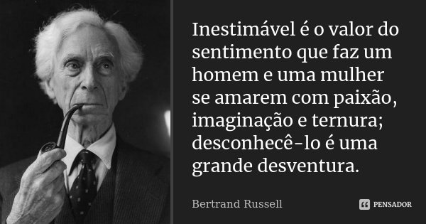 Inestimável é o valor do sentimento que faz um homem e uma mulher se amarem com paixão, imaginação e ternura; desconhecê-lo é uma grande desventura.... Frase de Bertrand Russell.