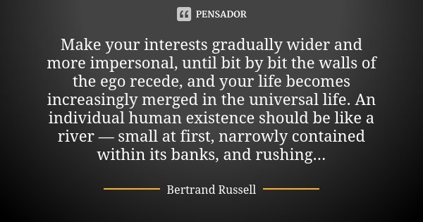 Make your interests gradually wider and more impersonal, until bit by bit the walls of the ego recede, and your life becomes increasingly merged in the universa... Frase de Bertrand Russell.