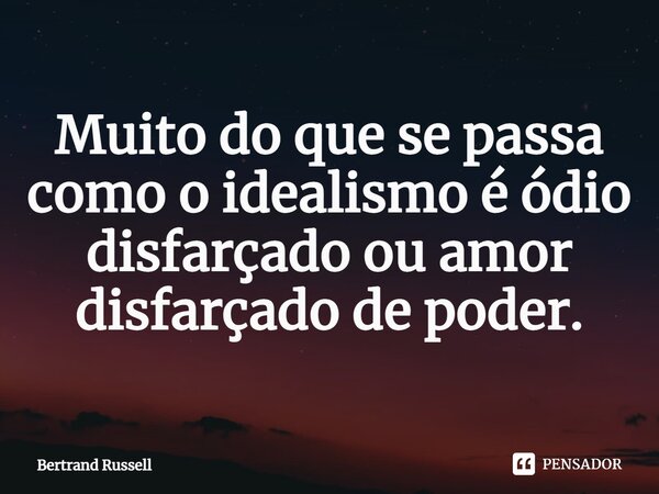 ⁠Muito do que se passa como o idealismo é ódio disfarçado ou amor disfarçado de poder.... Frase de Bertrand Russell.