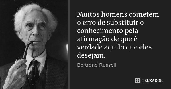 Muitos homens cometem o erro de substituir o conhecimento pela afirmação de que é verdade aquilo que eles desejam.... Frase de Bertrand Russell.