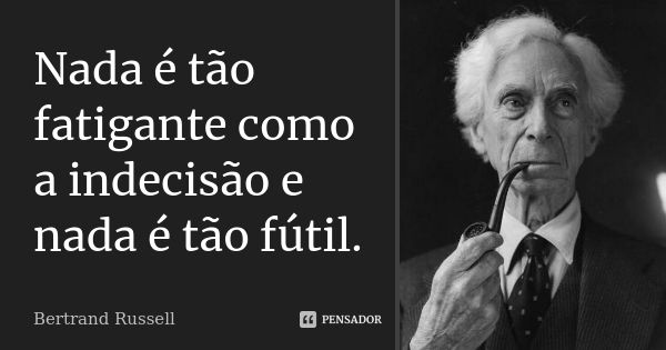 Nada é tão fatigante como a indecisão e nada é tão fútil.... Frase de Bertrand Russell.