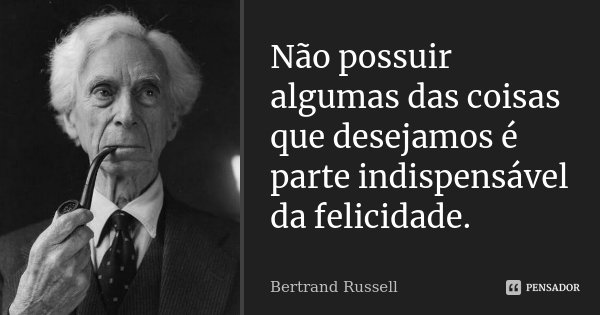 Não possuir algumas das coisas que desejamos é parte indispensável da felicidade.... Frase de Bertrand Russell.