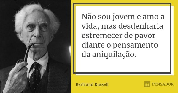 Não sou jovem e amo a vida, mas desdenharia estremecer de pavor diante o pensamento da aniquilação.... Frase de Bertrand Russell.