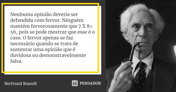 Nenhuma opinião deveria ser defendida com fervor. Ninguém mantém fervorosamente que 7 X 8= 56, pois se pode mostrar que esse é o caso. O fervor apenas se faz ne... Frase de Bertrand Russell.