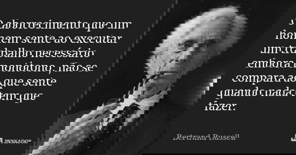 O aborrecimento que um homem sente ao executar um trabalho necessário embora monótono, não se compara ao que sente quando nada tem que fazer.... Frase de Bertrand Russell.