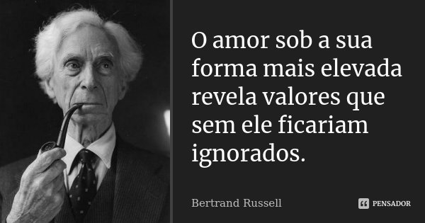O amor sob a sua forma mais elevada revela valores que sem ele ficariam ignorados.... Frase de Bertrand Russell.