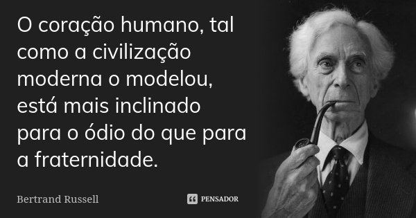 O coração humano, tal como a civilização moderna o modelou, está mais inclinado para o ódio do que para a fraternidade.... Frase de Bertrand Russell.