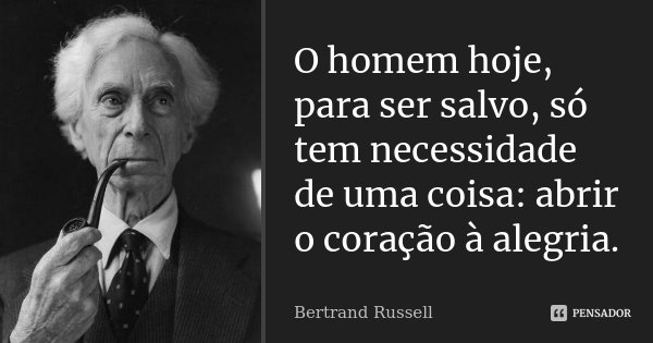 O homem hoje, para ser salvo, só tem necessidade de uma coisa: abrir o coração à alegria.... Frase de Bertrand Russell.