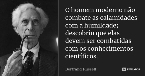 O homem moderno não combate as calamidades com a humildade; descobriu que elas devem ser combatidas com os conhecimentos científicos.... Frase de Bertrand Russell.