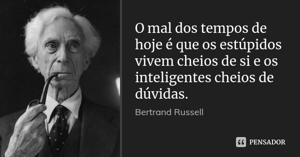 O mal dos tempos de hoje é que os estúpidos vivem cheios de si e os inteligentes cheios de dúvidas.... Frase de Bertrand Russell.