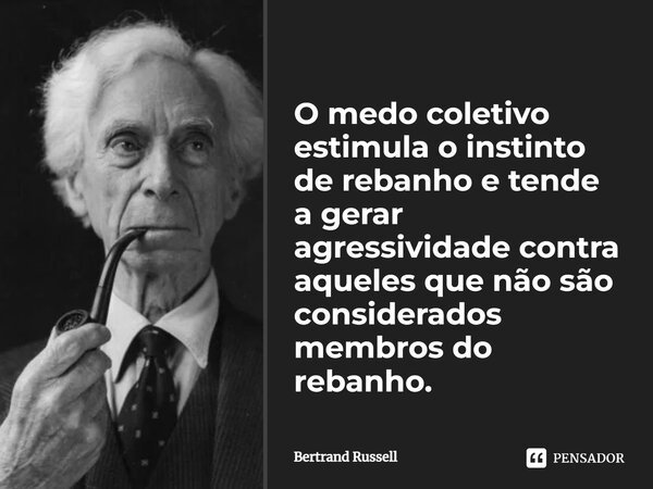 ⁠O medo coletivo estimula o instinto de rebanho e tende a gerar agressividade contra aqueles que não são considerados membros do rebanho.... Frase de Bertrand Russell.