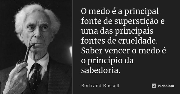 O medo é a principal fonte de superstição e uma das principais fontes de crueldade. Saber vencer o medo é o princípio da sabedoria.... Frase de Bertrand Russell.