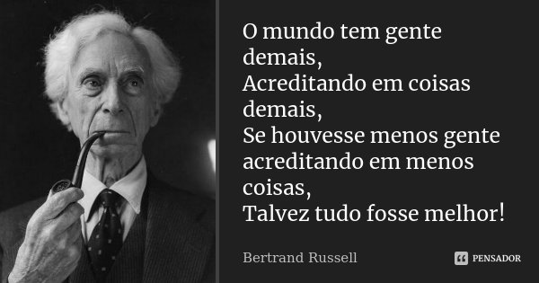 O mundo tem gente demais, Acreditando em coisas demais, Se houvesse menos gente acreditando em menos coisas, Talvez tudo fosse melhor!... Frase de Bertrand Russell.