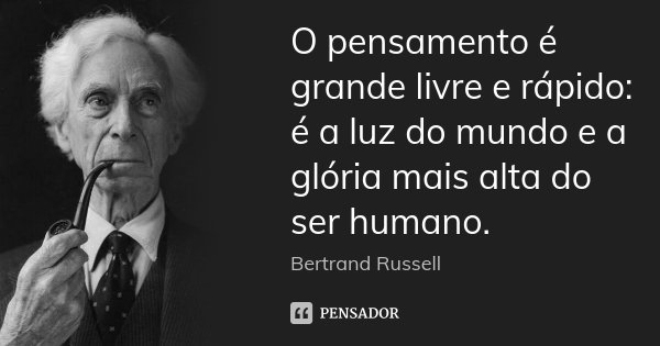 O pensamento é grande livre e rápido: é a luz do mundo e a glória mais alta do ser humano.... Frase de Bertrand Russell.