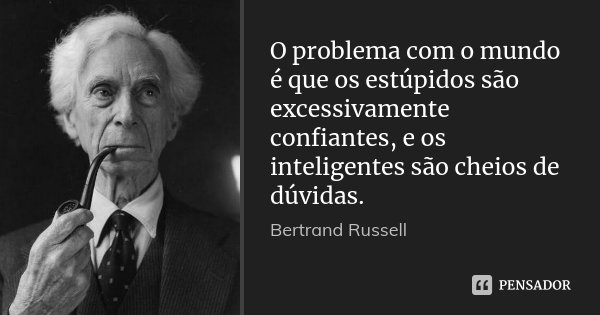 O problema com o mundo é que os estúpidos são excessivamente confiantes, e os inteligentes são cheios de dúvidas.... Frase de Bertrand Russell.